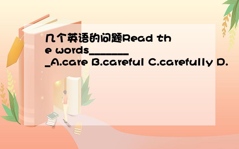 几个英语的问题Read the words________A.care B.careful C.carefully D.