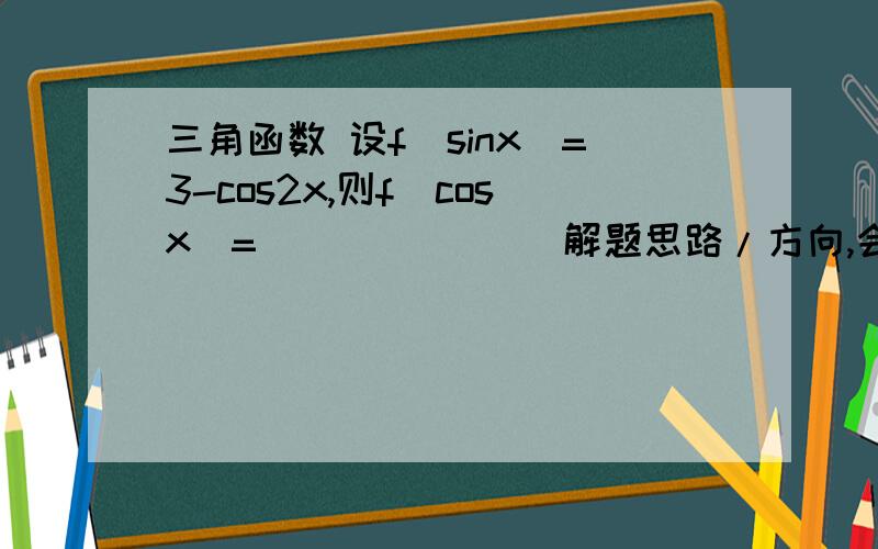 三角函数 设f(sinx)=3-cos2x,则f(cosx)=_______ 解题思路/方向,会用到什么.