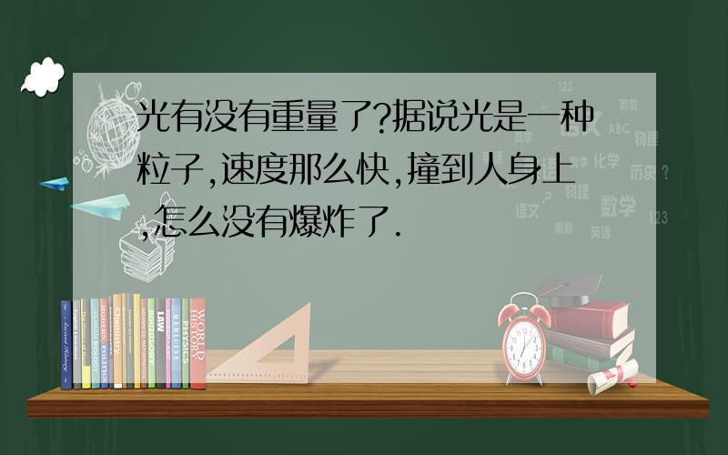 光有没有重量了?据说光是一种粒子,速度那么快,撞到人身上,怎么没有爆炸了.