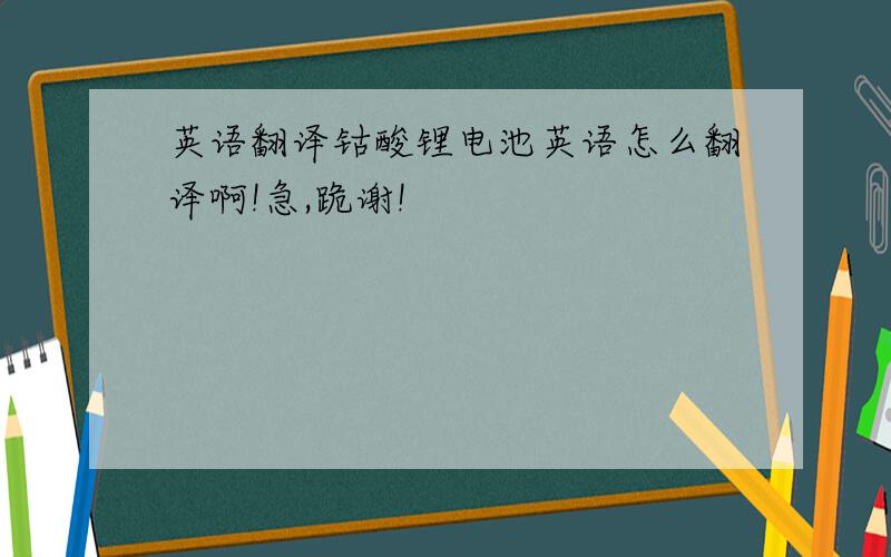 英语翻译钴酸锂电池英语怎么翻译啊!急,跪谢!