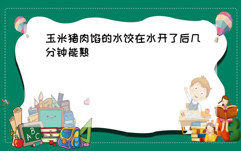 玉米猪肉馅的水饺在水开了后几分钟能熟