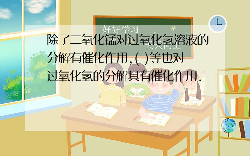 除了二氧化锰对过氧化氢溶液的分解有催化作用,( )等也对过氧化氢的分解具有催化作用.