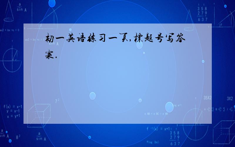 初一英语练习一页,标题号写答案.