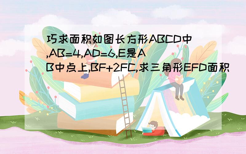 巧求面积如图长方形ABCD中,AB=4,AD=6,E是AB中点上,BF+2FC,求三角形EFD面积