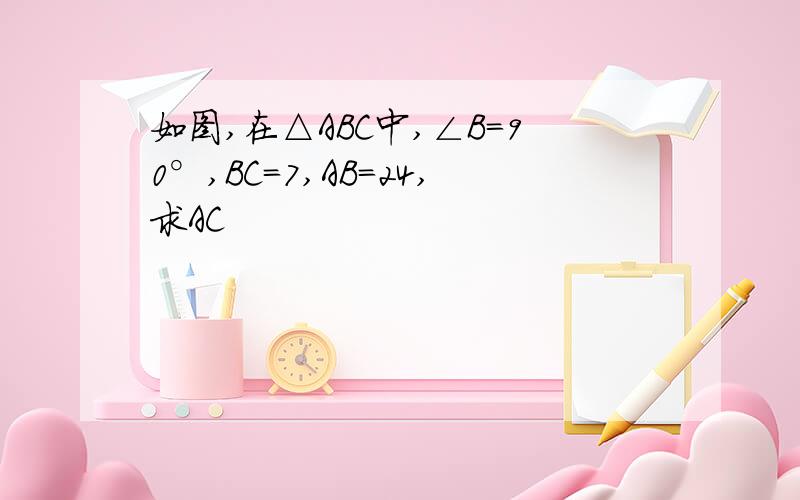 如图,在△ABC中,∠B=90°,BC=7,AB=24,求AC