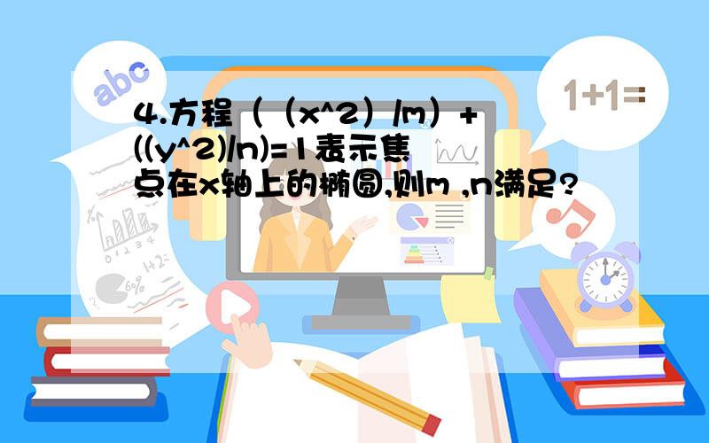 4.方程（（x^2）/m）+((y^2)/n)=1表示焦点在x轴上的椭圆,则m ,n满足?