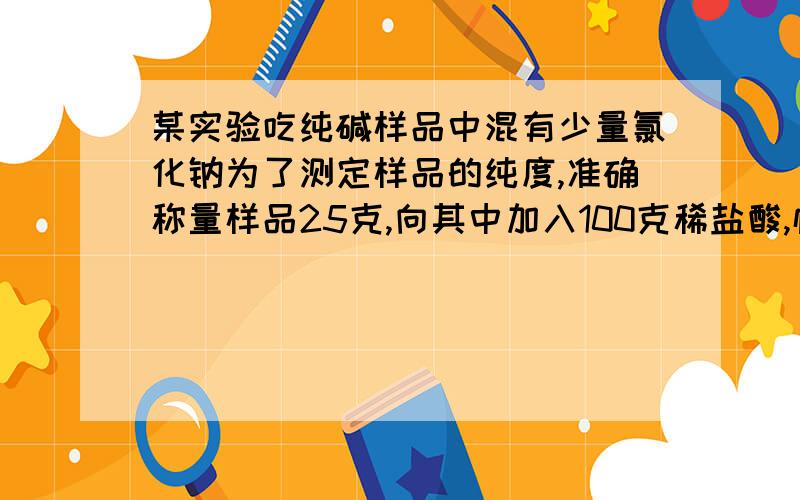 某实验吃纯碱样品中混有少量氯化钠为了测定样品的纯度,准确称量样品25克,向其中加入100克稀盐酸,恰好完全反应共产生气体