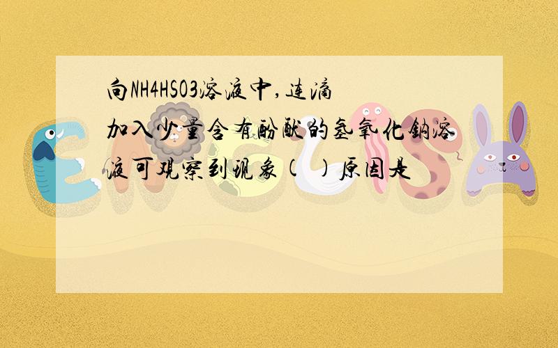 向NH4HSO3溶液中,连滴加入少量含有酚酞的氢氧化钠溶液可观察到现象( )原因是