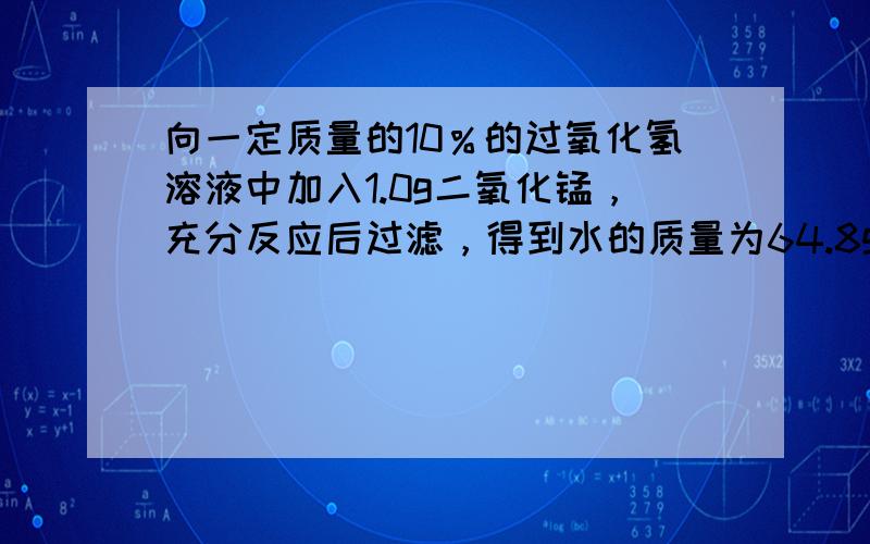 向一定质量的10％的过氧化氢溶液中加入1.0g二氧化锰，充分反应后过滤，得到水的质量为64.8g，求参加反应的过氧化氢溶