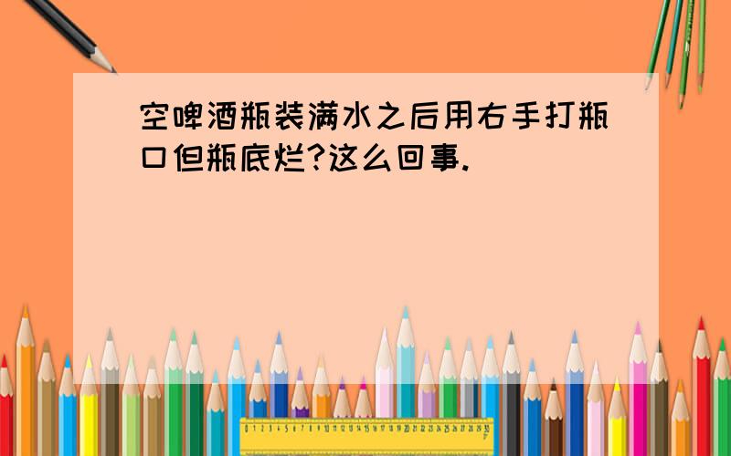 空啤酒瓶装满水之后用右手打瓶口但瓶底烂?这么回事.