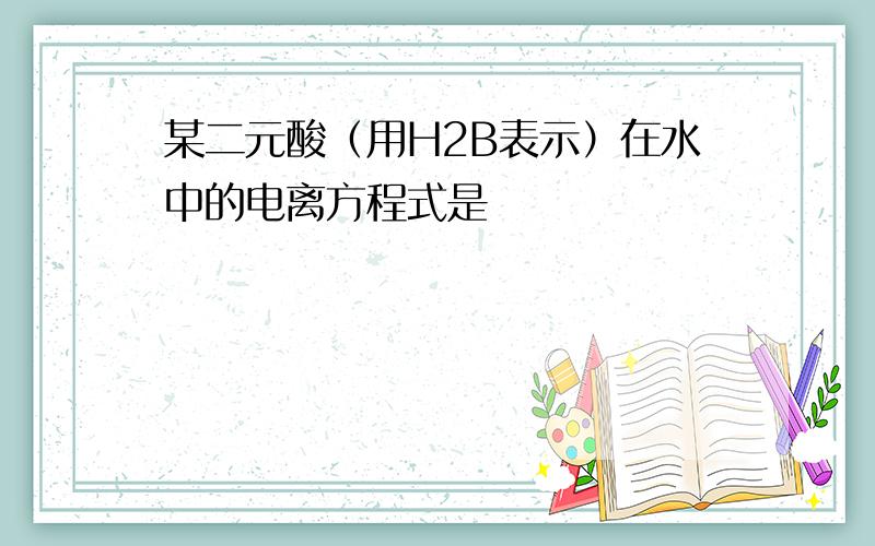 某二元酸（用H2B表示）在水中的电离方程式是