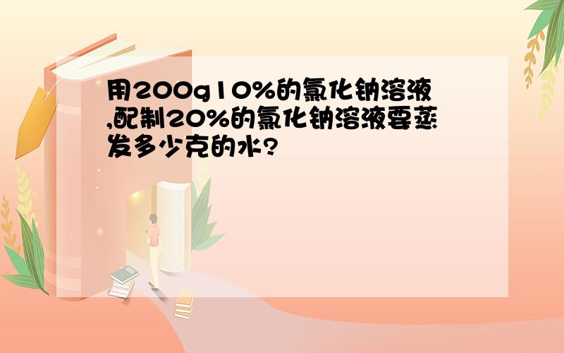 用200g10%的氯化钠溶液,配制20%的氯化钠溶液要蒸发多少克的水?