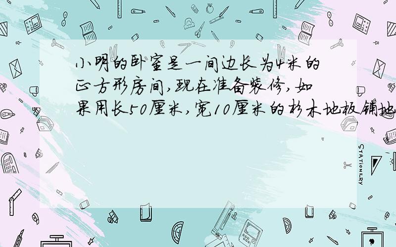 小明的卧室是一间边长为4米的正方形房间,现在准备装修,如果用长50厘米,宽10厘米的杉木地板铺地,至少