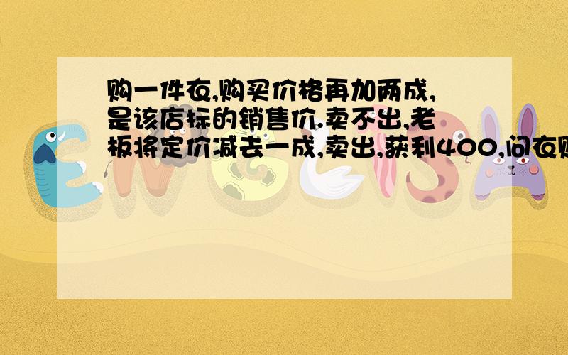 购一件衣,购买价格再加两成,是该店标的销售价.卖不出,老板将定价减去一成,卖出,获利400,问衣购入价.