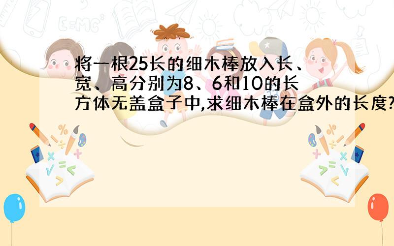 将一根25长的细木棒放入长、宽、高分别为8、6和10的长方体无盖盒子中,求细木棒在盒外的长度?