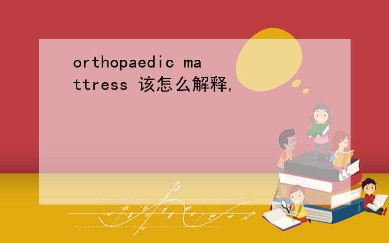 orthopaedic mattress 该怎么解释,