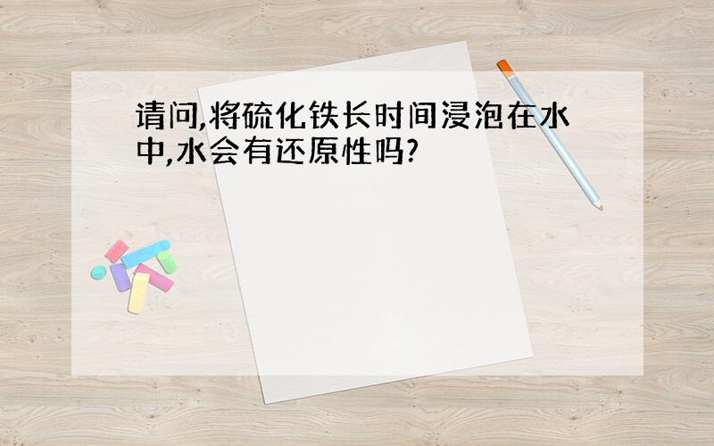 请问,将硫化铁长时间浸泡在水中,水会有还原性吗?