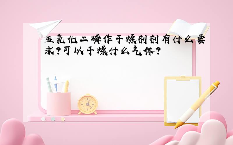 五氧化二磷作干燥剂剂有什么要求?可以干燥什么气体?