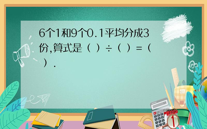 6个1和9个0.1平均分成3份,算式是（ ）÷（ ）=（ ）.