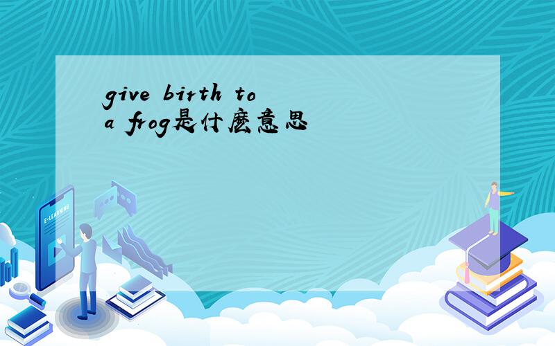 give birth to a frog是什麽意思