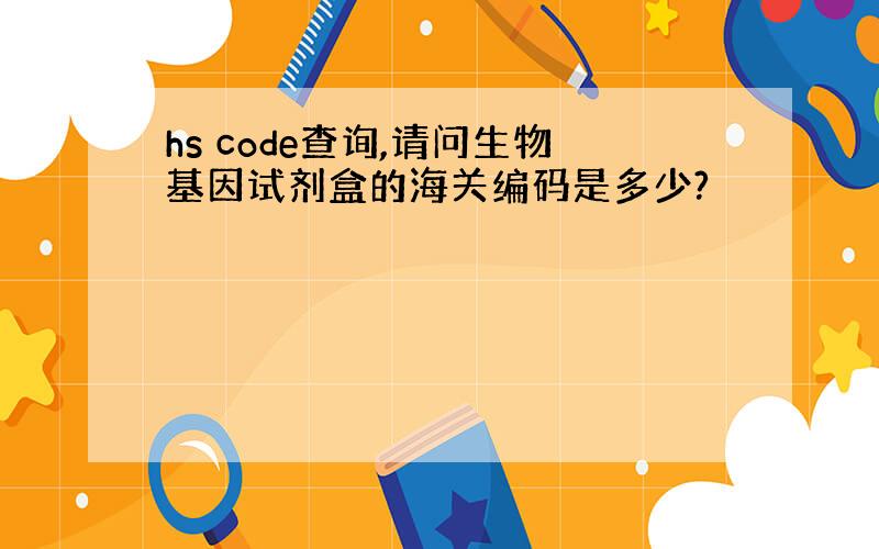 hs code查询,请问生物基因试剂盒的海关编码是多少?