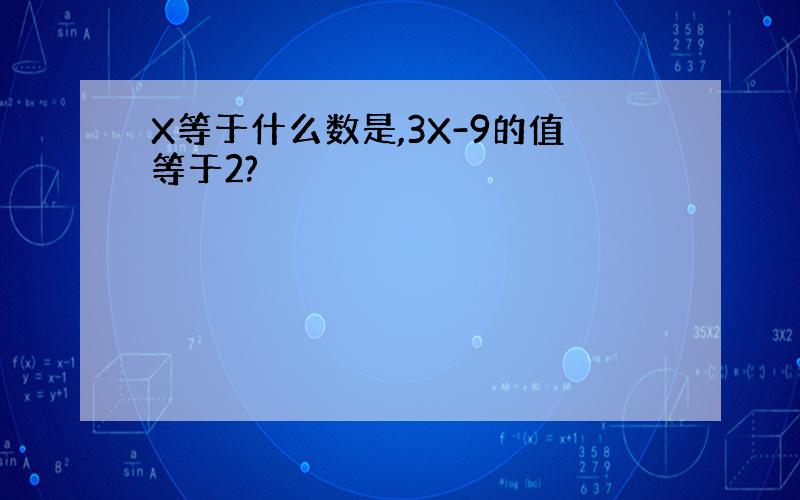 X等于什么数是,3X-9的值等于2?