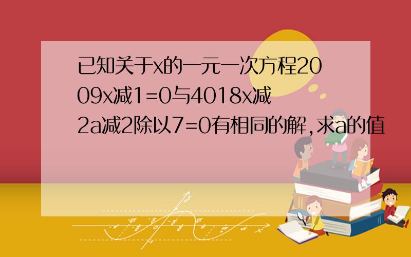 已知关于x的一元一次方程2009x减1=0与4018x减2a减2除以7=0有相同的解,求a的值