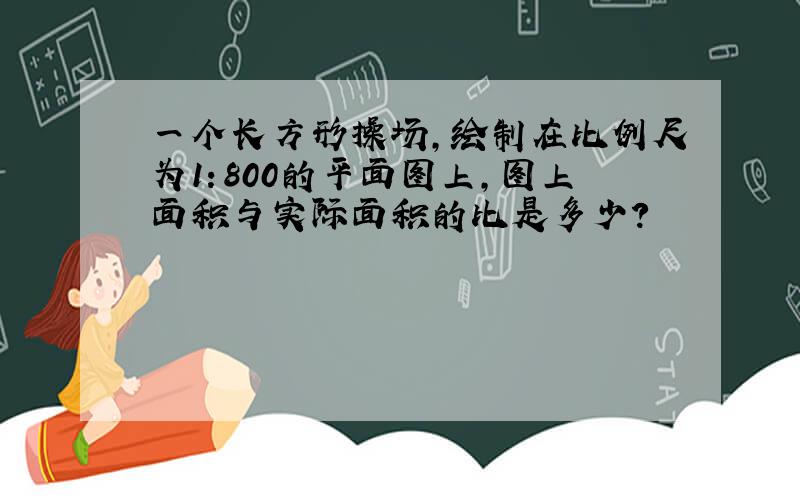 一个长方形操场，绘制在比例尺为1：800的平面图上，图上面积与实际面积的比是多少？