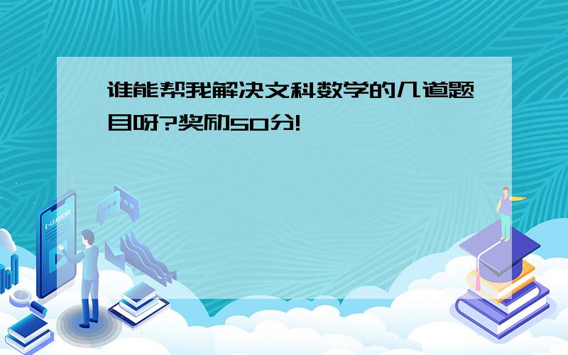 谁能帮我解决文科数学的几道题目呀?奖励50分!