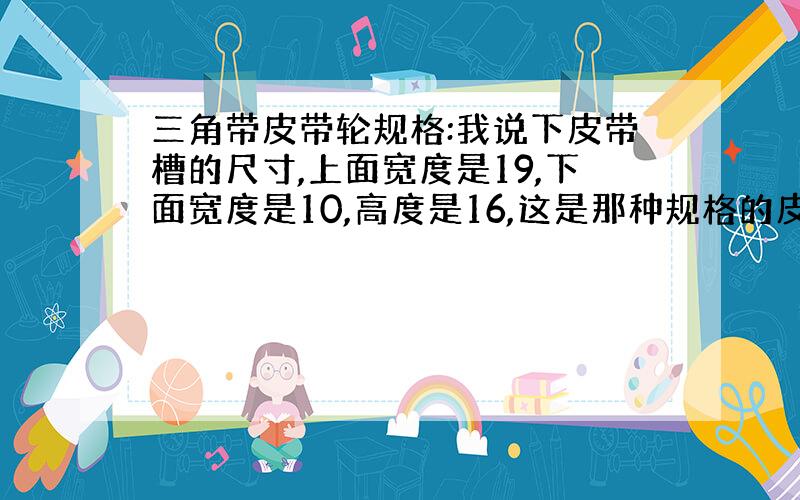 三角带皮带轮规格:我说下皮带槽的尺寸,上面宽度是19,下面宽度是10,高度是16,这是那种规格的皮带轮