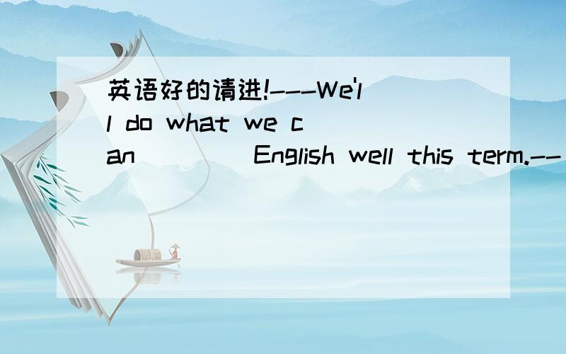 英语好的请进!---We'll do what we can ____English well this term.--