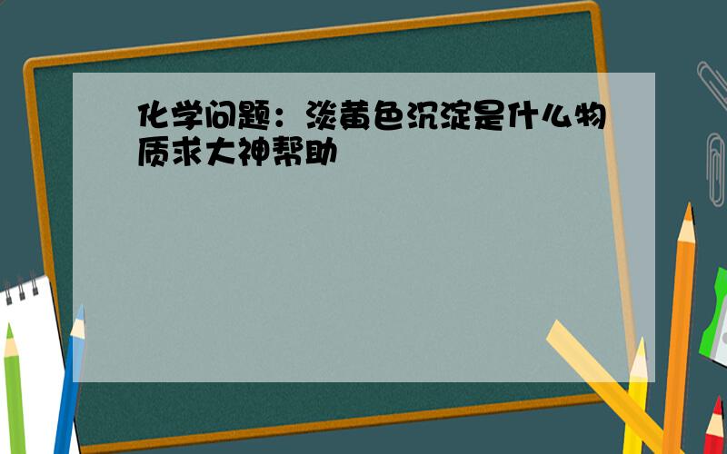 化学问题：淡黄色沉淀是什么物质求大神帮助