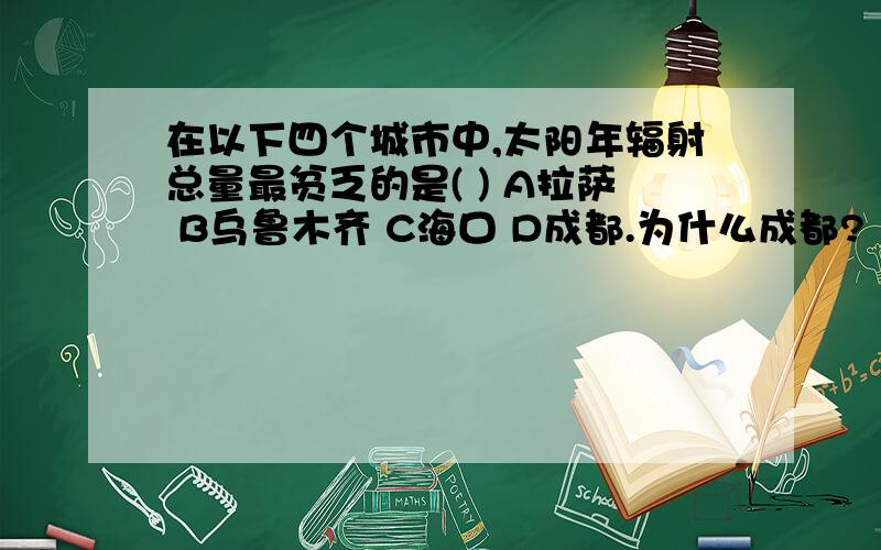 在以下四个城市中,太阳年辐射总量最贫乏的是( ) A拉萨 B乌鲁木齐 C海口 D成都.为什么成都?