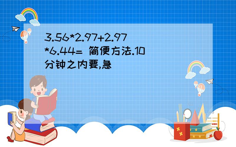 3.56*2.97+2.97*6.44= 简便方法.10分钟之内要,急