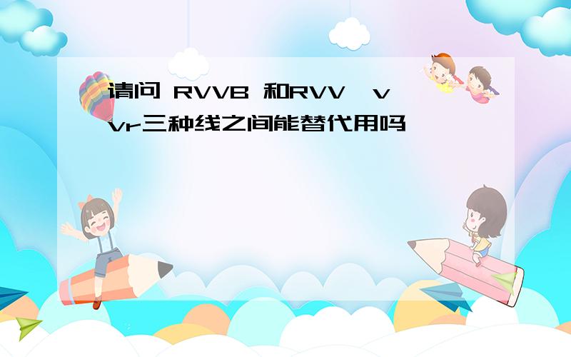 请问 RVVB 和RVV,vvr三种线之间能替代用吗