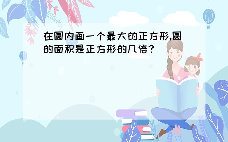 在圆内画一个最大的正方形,圆的面积是正方形的几倍?