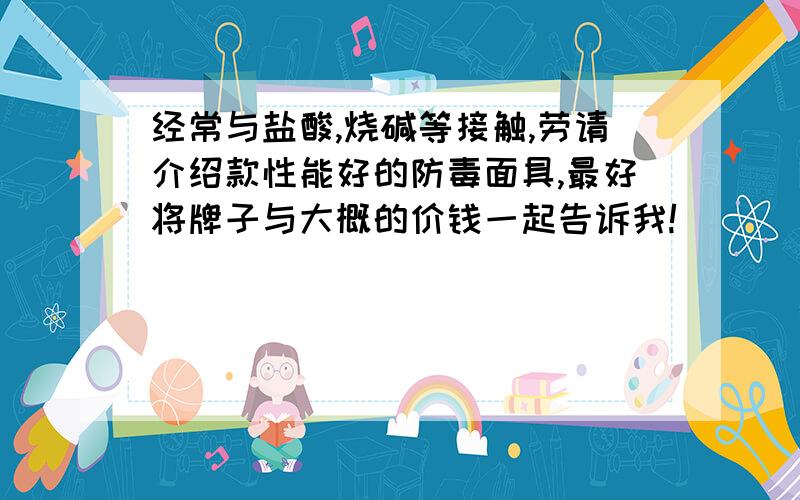 经常与盐酸,烧碱等接触,劳请介绍款性能好的防毒面具,最好将牌子与大概的价钱一起告诉我!