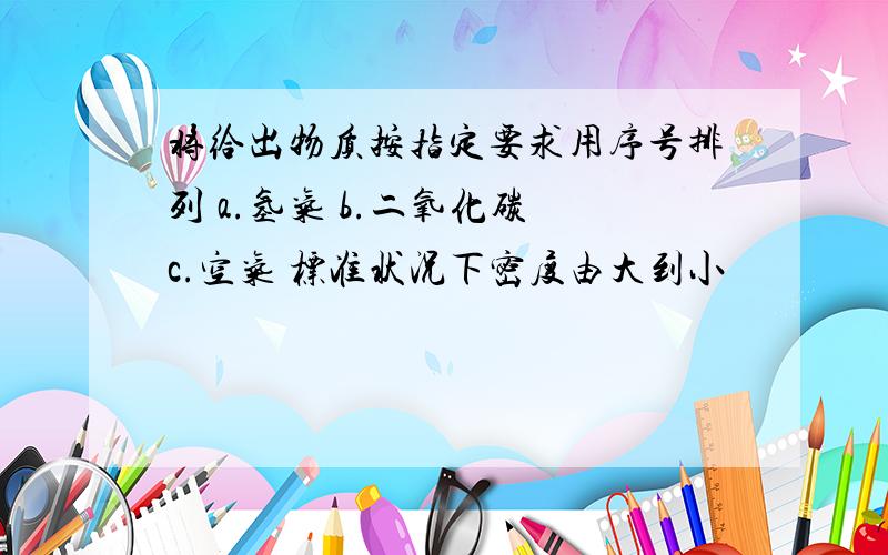 将给出物质按指定要求用序号排列 a.氢气 b.二氧化碳 c.空气 标准状况下密度由大到小