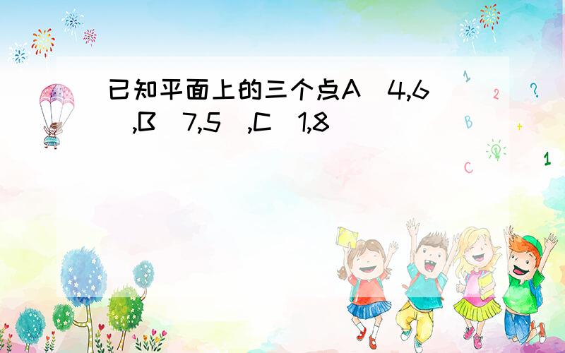 已知平面上的三个点A(4,6),B(7,5),C(1,8)