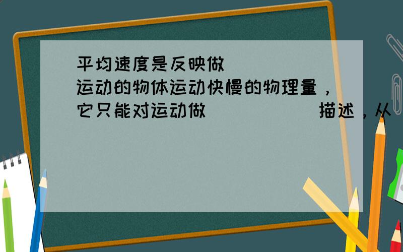 平均速度是反映做______运动的物体运动快慢的物理量，它只能对运动做______描述，从______运动的平均速度的观