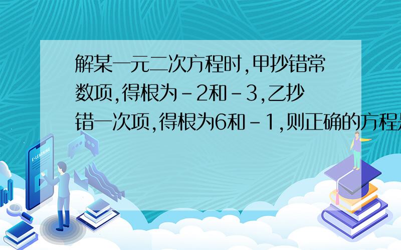 解某一元二次方程时,甲抄错常数项,得根为-2和-3,乙抄错一次项,得根为6和-1,则正确的方程是