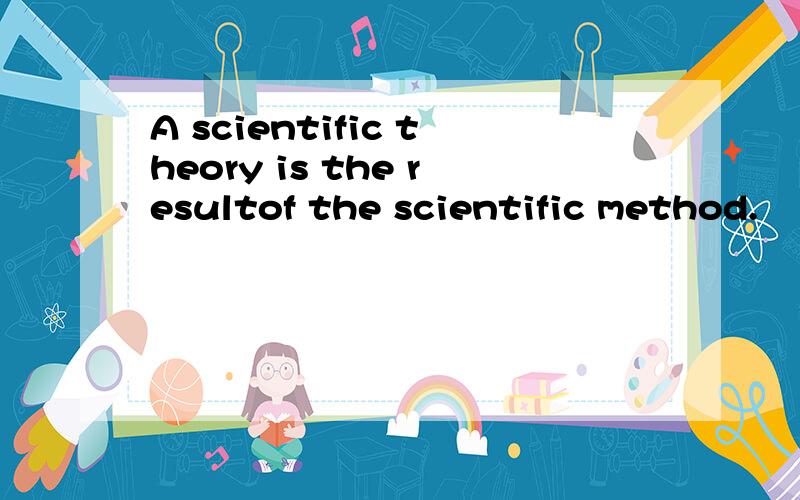 A scientific theory is the resultof the scientific method.