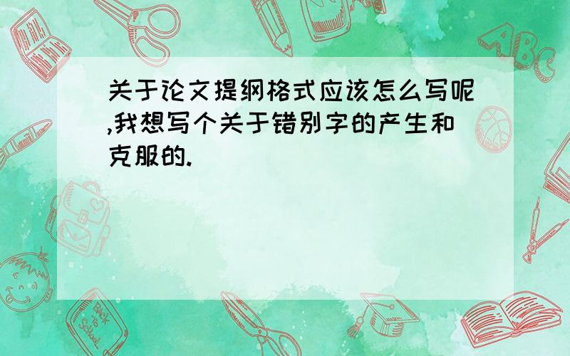 关于论文提纲格式应该怎么写呢,我想写个关于错别字的产生和克服的.