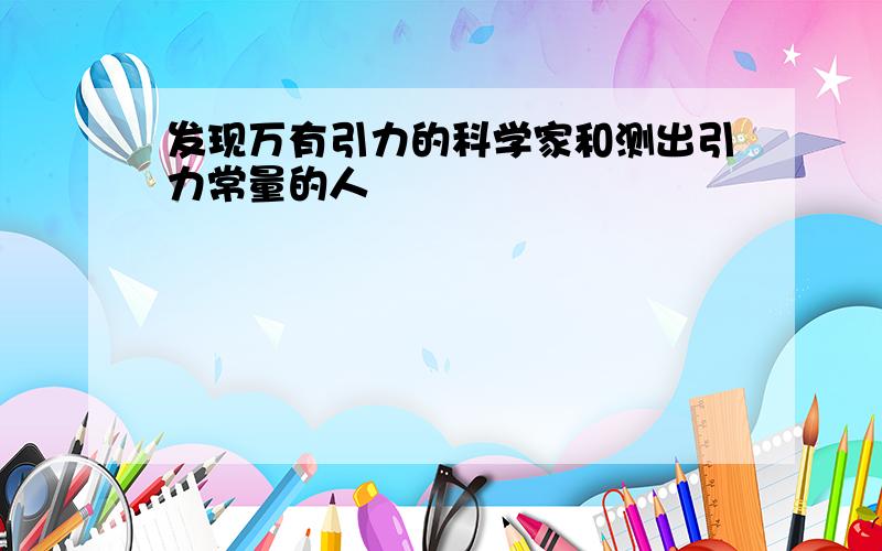 发现万有引力的科学家和测出引力常量的人