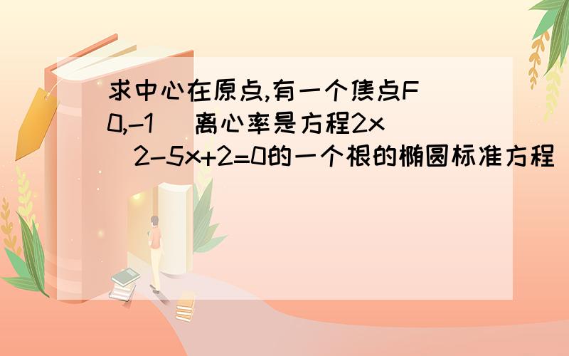 求中心在原点,有一个焦点F(0,-1) 离心率是方程2x^2-5x+2=0的一个根的椭圆标准方程