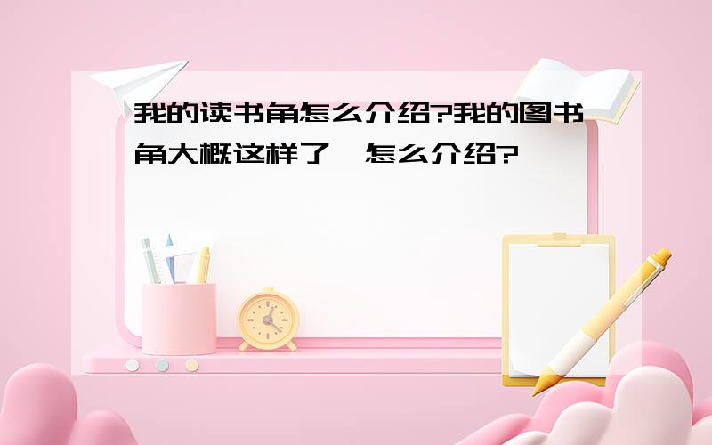 我的读书角怎么介绍?我的图书角大概这样了,怎么介绍?