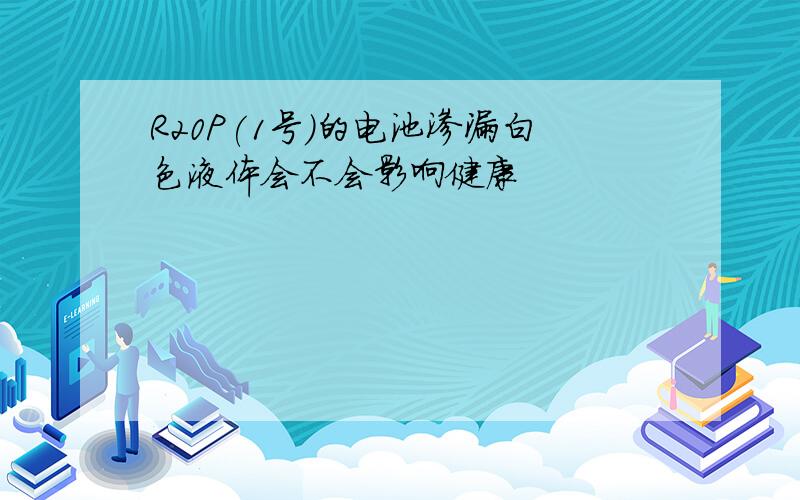 R20P(1号)的电池渗漏白色液体会不会影响健康