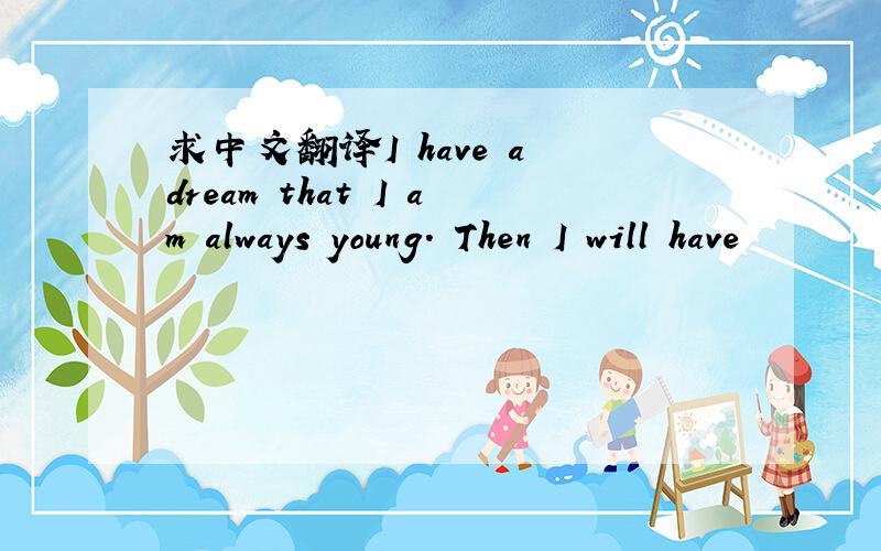 求中文翻译I have a dream that I am always young. Then I will have