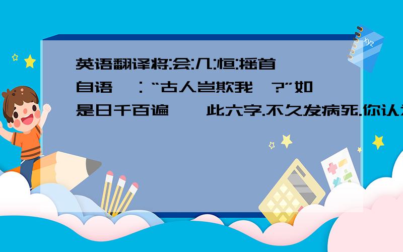 英语翻译将:会:几:恒:摇首自语曰：“古人岂欺我哉?”如是日千百遍,惟此六字.不久发病死.你认为刘羽冲失败的原因(用自己