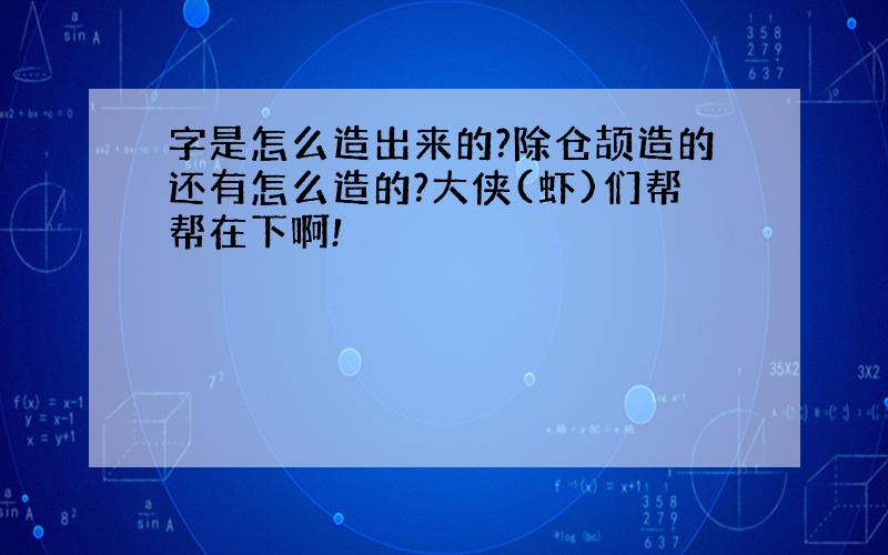 字是怎么造出来的?除仓颉造的还有怎么造的?大侠(虾)们帮帮在下啊!